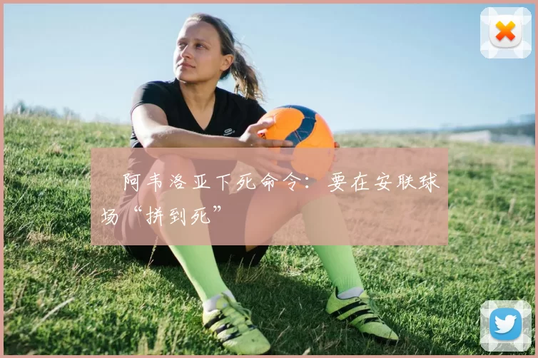 ​阿韦洛亚下死命令：要在安联球场“拼到死”