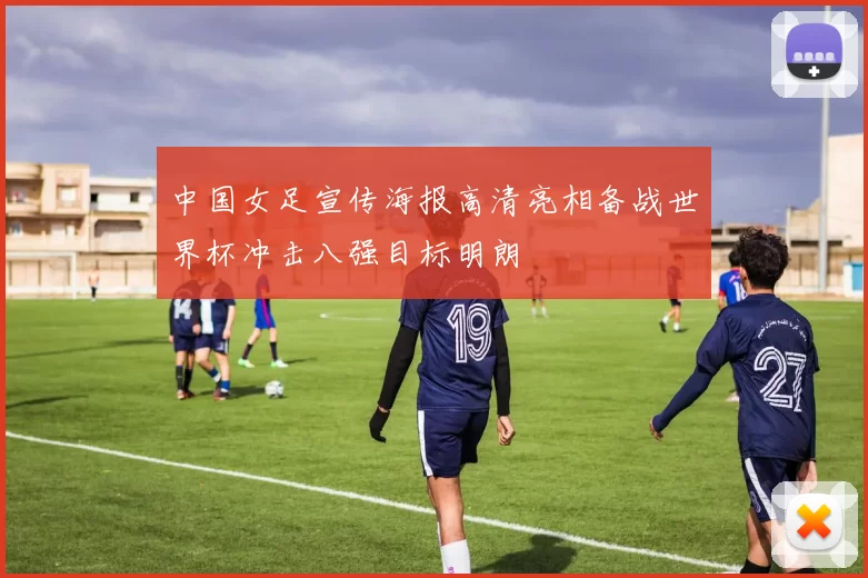 中国女足宣传海报高清亮相备战世界杯冲击八强目标明朗