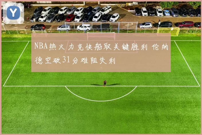 NBA热火力克快船取关键胜利 伦纳德空砍31分难阻失利