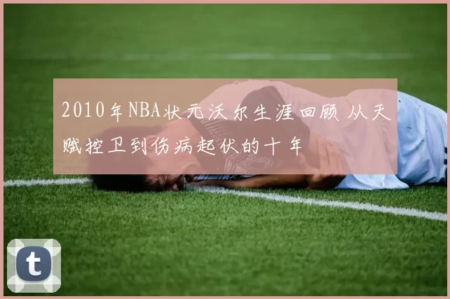 2010年NBA状元沃尔生涯回顾 从天赋控卫到伤病起伏的十年