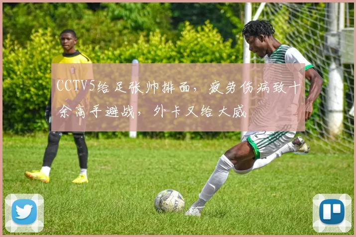 CCTV5给足张帅排面，疲劳伤病致十余高手避战，外卡又给大威