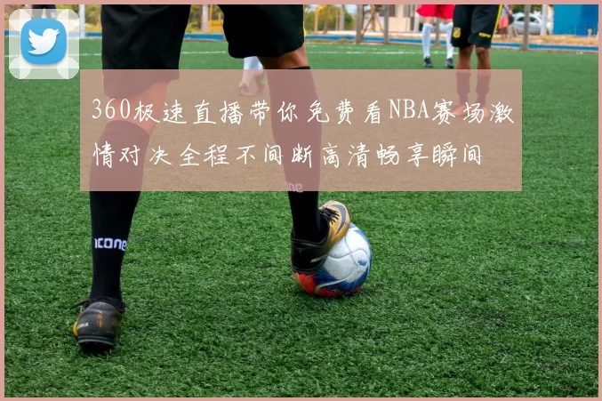 360极速直播带你免费看NBA赛场激情对决全程不间断高清畅享瞬间