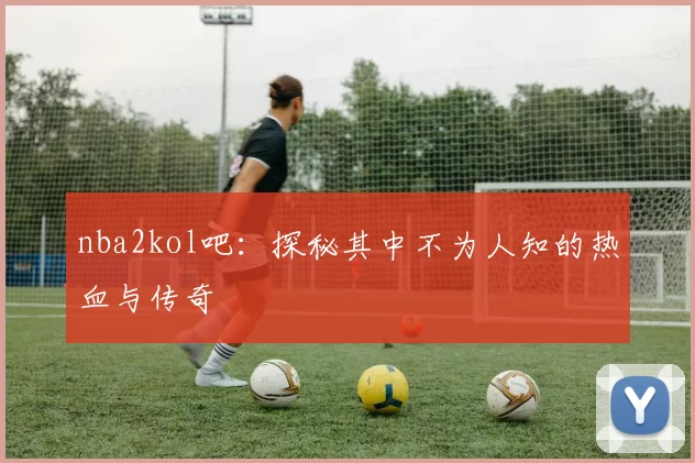 nba2kol吧：探秘其中不为人知的热血与传奇