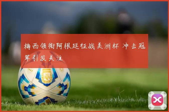 梅西领衔阿根廷征战美洲杯 冲击冠军引发关注