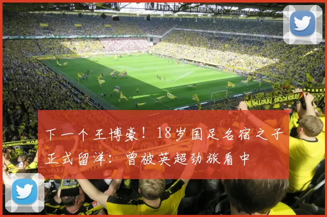 下一个王博豪！18岁国足名宿之子正式留洋：曾被英超劲旅看中