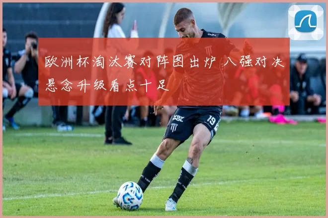 欧洲杯淘汰赛对阵图出炉 八强对决悬念升级看点十足