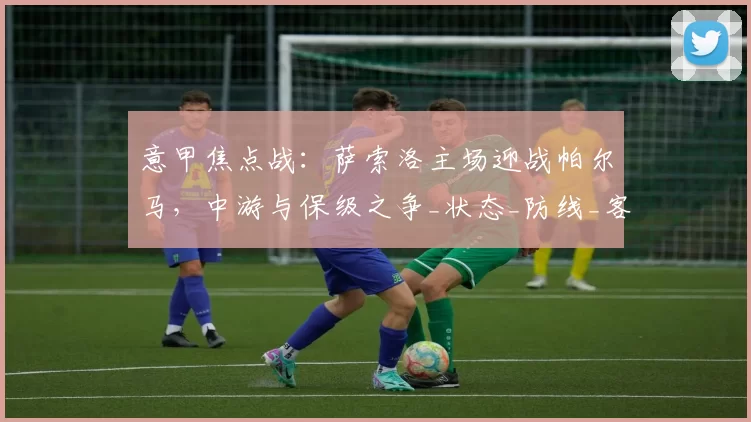 意甲焦点战：萨索洛主场迎战帕尔马，中游与保级之争_状态_防线_客场