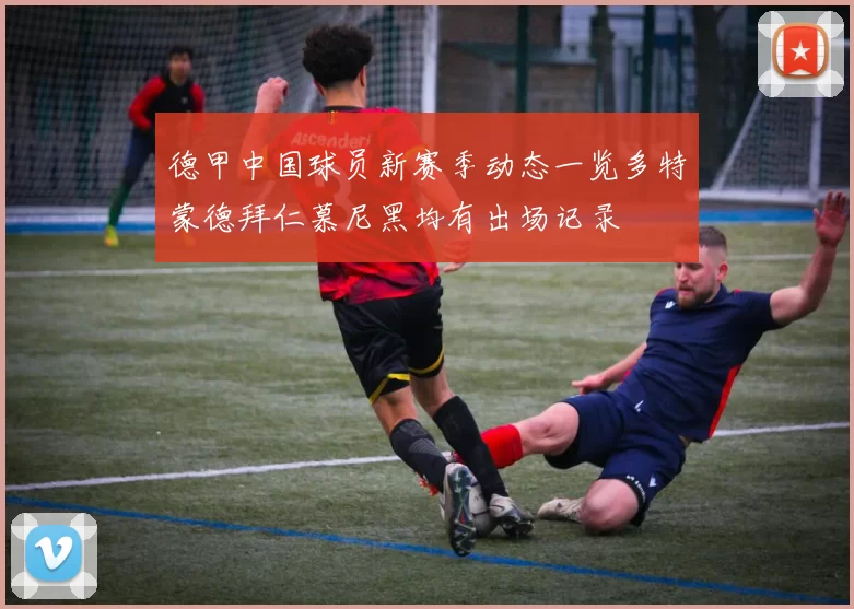 德甲中国球员新赛季动态一览多特蒙德拜仁慕尼黑均有出场记录