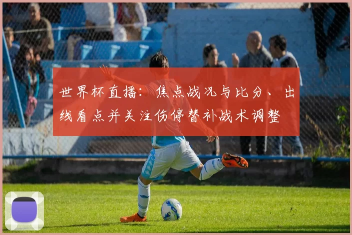 世界杯直播：焦点战况与比分、出线看点并关注伤停替补战术调整
