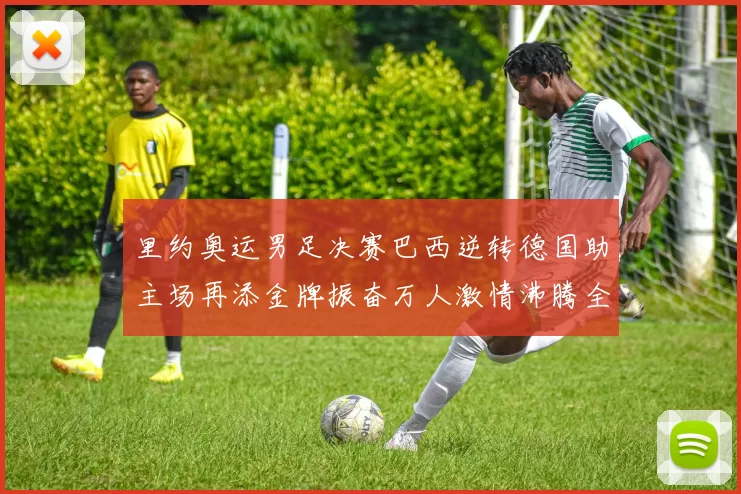 里约奥运男足决赛巴西逆转德国助主场再添金牌振奋万人激情沸腾全城