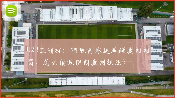 U23亚洲杯：阿联酋球迷质疑裁判判罚，怎么能派伊朗裁判执法？