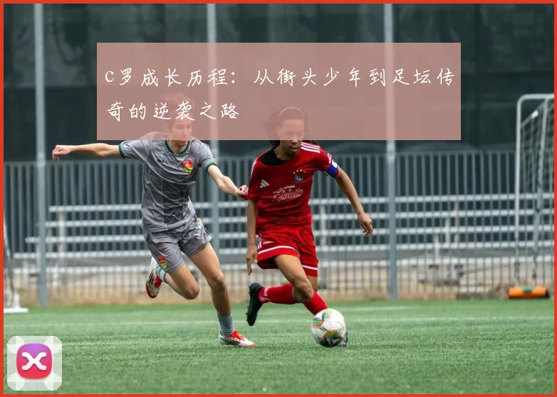 c罗成长历程：从街头少年到足坛传奇的逆袭之路