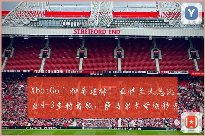 XbotGo丨神奇逆转！亚特兰大总比分4-3多特晋级，萨马尔季奇读秒点射