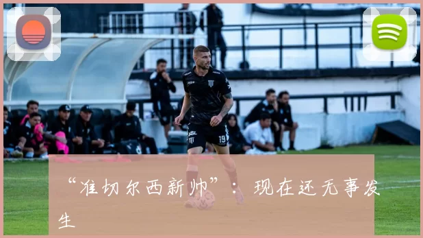 “准切尔西新帅”：现在还无事发生