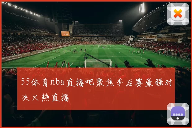 55体育nba直播吧聚焦季后赛豪强对决火热直播