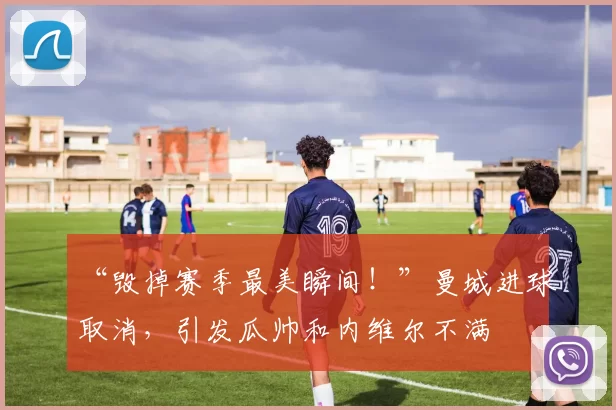 “毁掉赛季最美瞬间！”曼城进球取消，引发瓜帅和内维尔不满