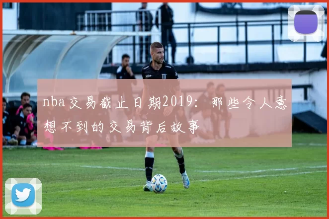 nba交易截止日期2019：那些令人意想不到的交易背后故事