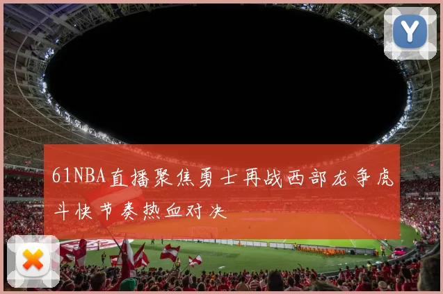 61NBA直播聚焦勇士再战西部龙争虎斗快节奏热血对决