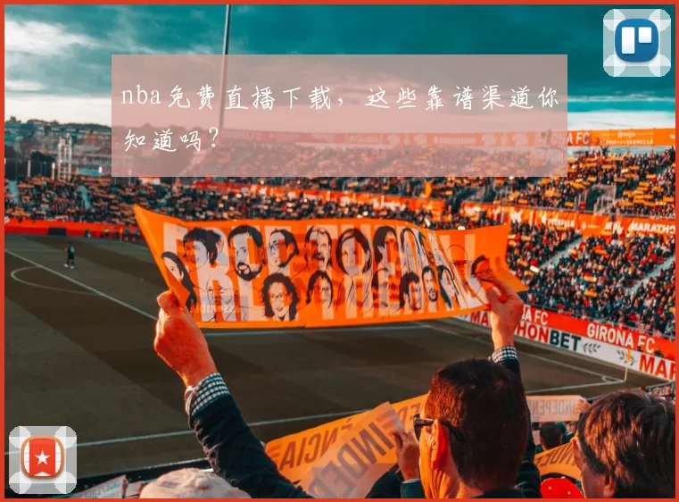 nba免费直播下载，这些靠谱渠道你知道吗？