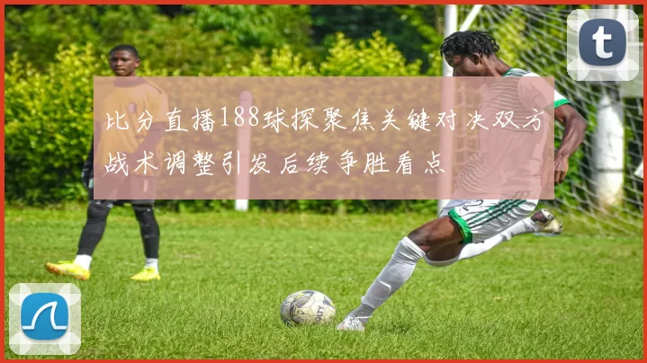 比分直播188球探聚焦关键对决双方战术调整引发后续争胜看点