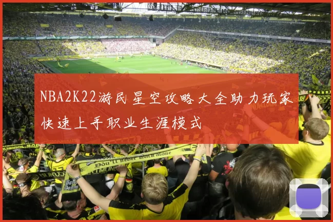 NBA2K22游民星空攻略大全助力玩家快速上手职业生涯模式