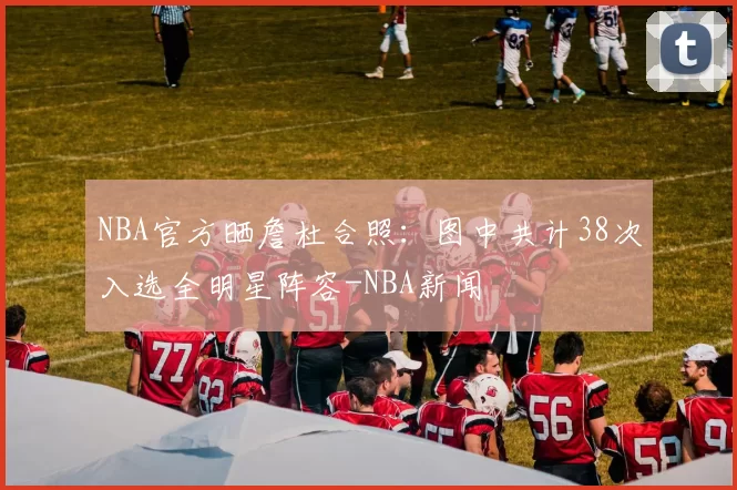 NBA官方晒詹杜合照：图中共计38次入选全明星阵容-NBA新闻