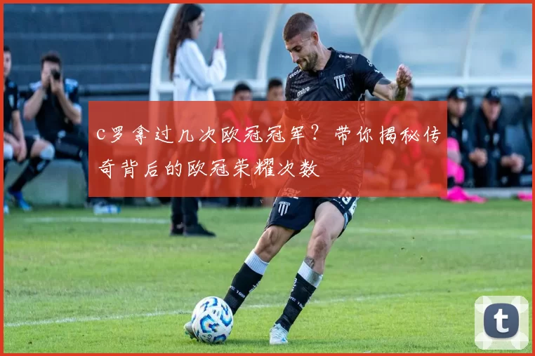 c罗拿过几次欧冠冠军？带你揭秘传奇背后的欧冠荣耀次数