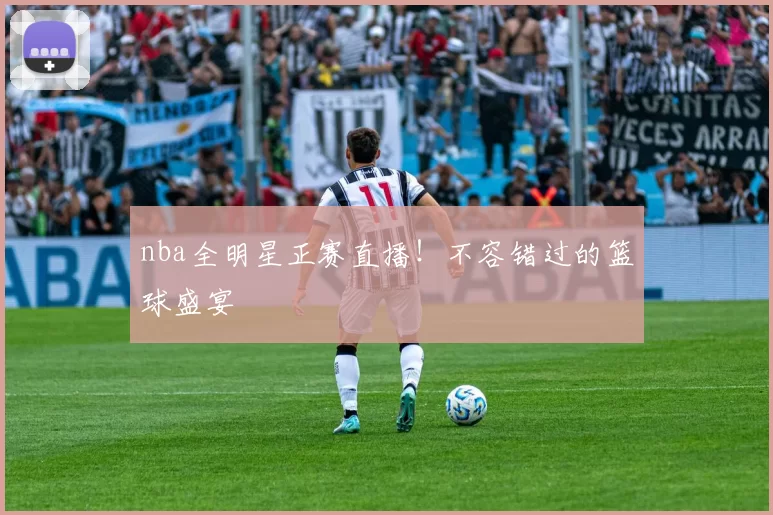 nba全明星正赛直播！不容错过的篮球盛宴