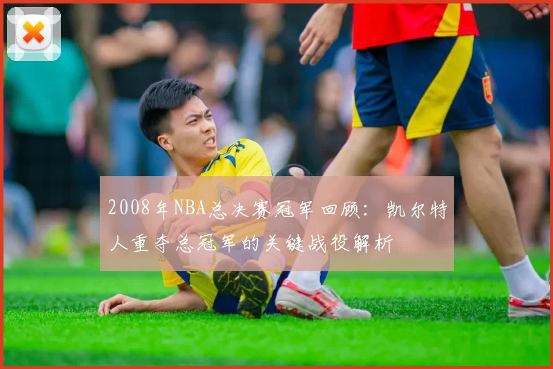 2008年NBA总决赛冠军回顾：凯尔特人重夺总冠军的关键战役解析