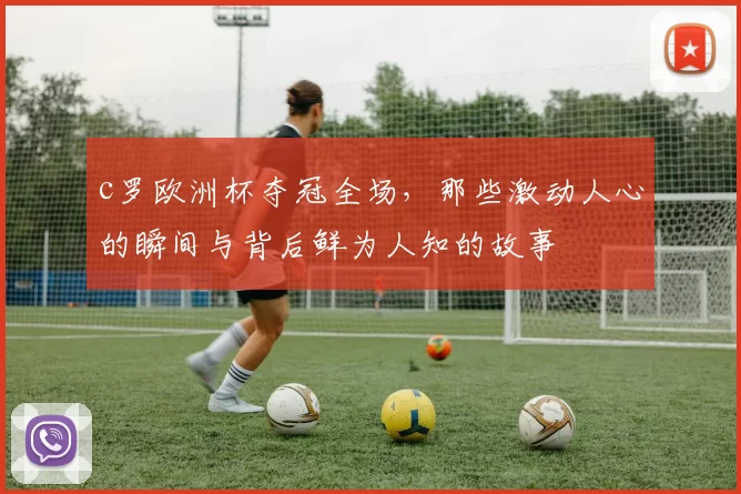 c罗欧洲杯夺冠全场，那些激动人心的瞬间与背后鲜为人知的故事