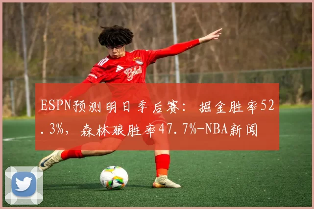 ESPN预测明日季后赛：掘金胜率52.3%，森林狼胜率47.7%-NBA新闻