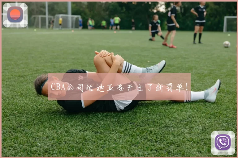 CBA公司给迪亚洛开出了新罚单！