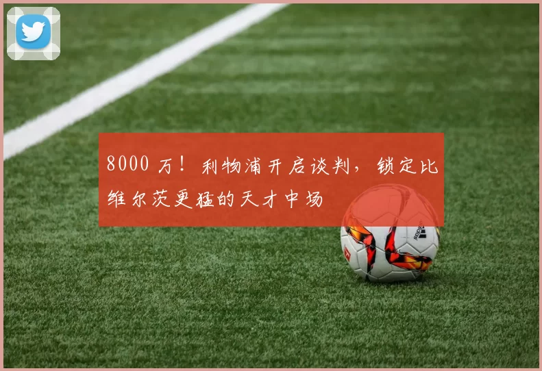 8000 万！利物浦开启谈判，锁定比维尔茨更猛的天才中场