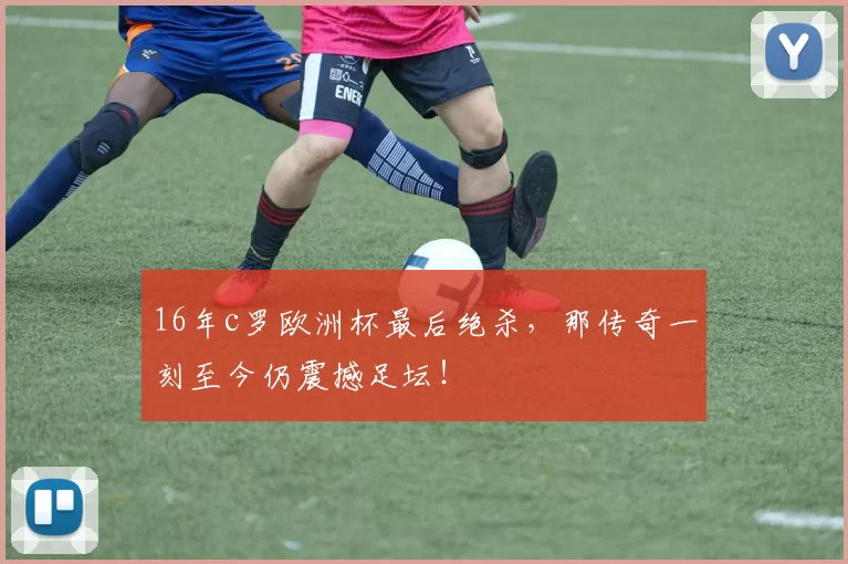 16年c罗欧洲杯最后绝杀，那传奇一刻至今仍震撼足坛！