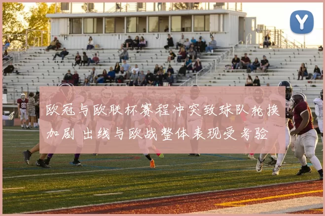 欧冠与欧联杯赛程冲突致球队轮换加剧 出线与欧战整体表现受考验