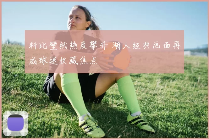 科比壁纸热度攀升 湖人经典画面再成球迷收藏焦点