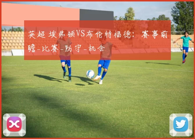 英超 埃弗顿VS布伦特福德：赛事前瞻_比赛_防守_机会