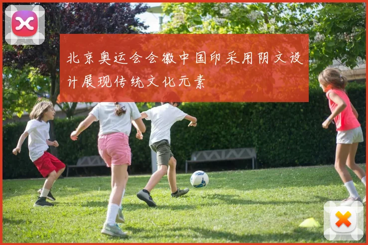 北京奥运会会徽中国印采用阴文设计展现传统文化元素