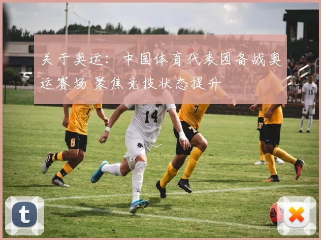 关于奥运：中国体育代表团备战奥运赛场 聚焦竞技状态提升