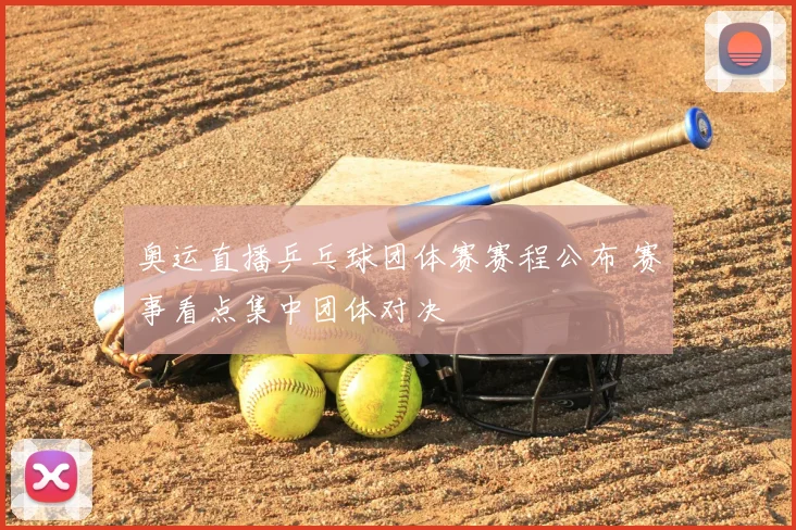 奥运直播乒乓球团体赛赛程公布 赛事看点集中团体对决