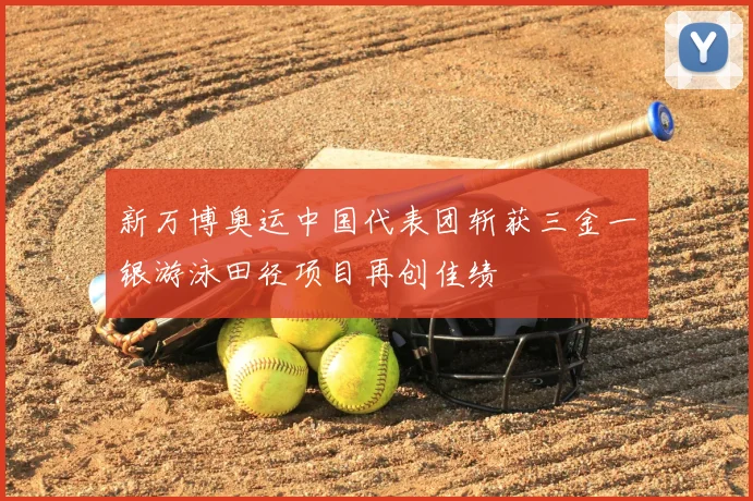 新万博奥运中国代表团斩获三金一银游泳田径项目再创佳绩