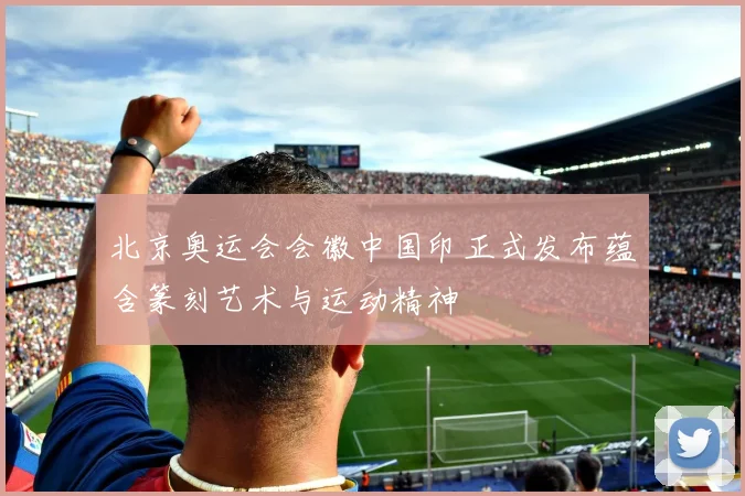 北京奥运会会徽中国印正式发布蕴含篆刻艺术与运动精神