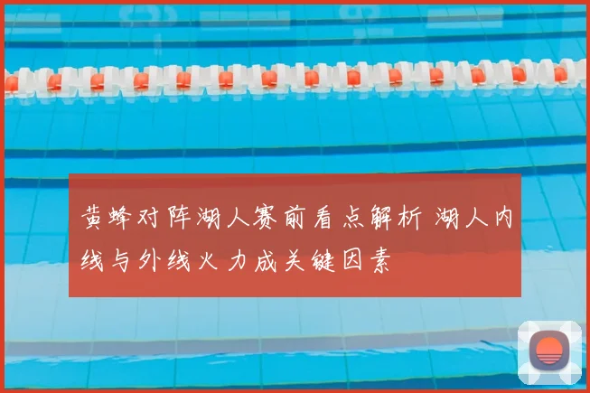 黄蜂对阵湖人赛前看点解析 湖人内线与外线火力成关键因素