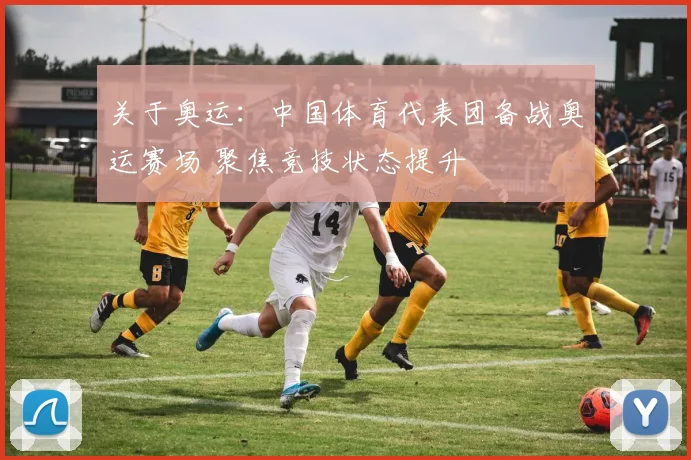 关于奥运:中国体育代表团备战奥运赛场 聚焦竞技状态提升