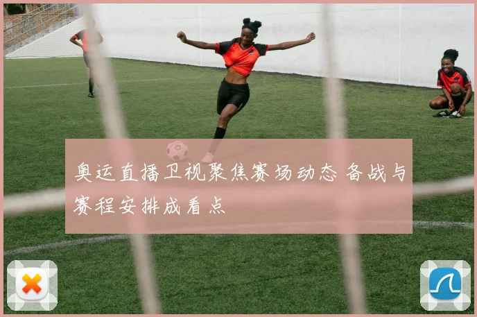 奥运直播卫视聚焦赛场动态 备战与赛程安排成看点