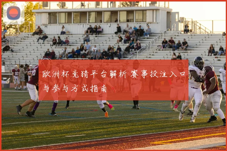 欧洲杯竞猜平台解析 赛事投注入口与参与方式指南