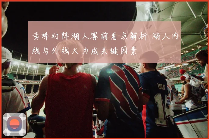 黄蜂对阵湖人赛前看点解析 湖人内线与外线火力成关键因素